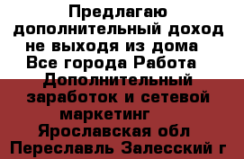 Предлагаю дополнительный доход не выходя из дома - Все города Работа » Дополнительный заработок и сетевой маркетинг   . Ярославская обл.,Переславль-Залесский г.